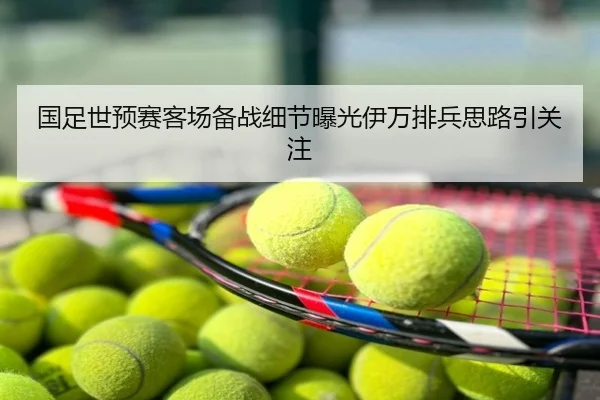国足世预赛客场备战细节曝光伊万排兵思路引关注