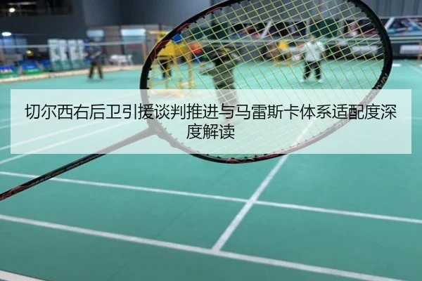 切尔西右后卫引援谈判推进与马雷斯卡体系适配度深度解读