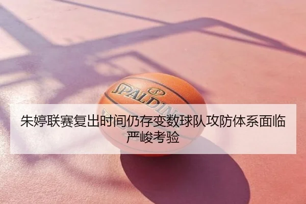 朱婷联赛复出时间仍存变数球队攻防体系面临严峻考验 - AI sports analysis